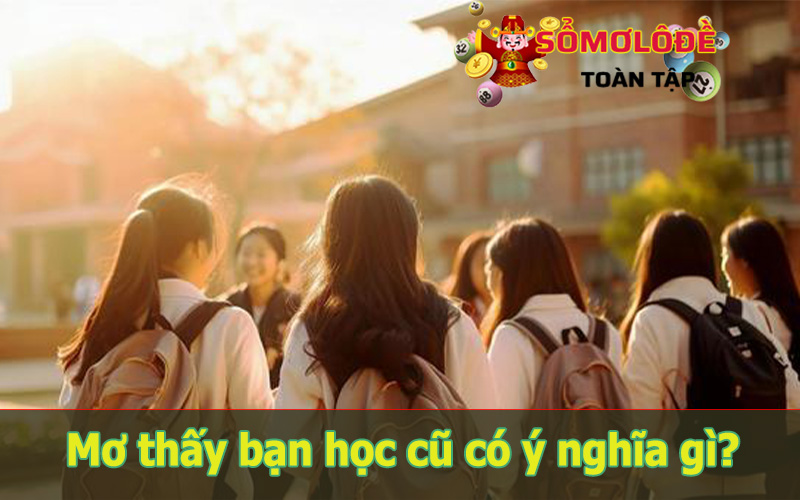Mơ thấy bạn học cũ điềm lành hay dữ?